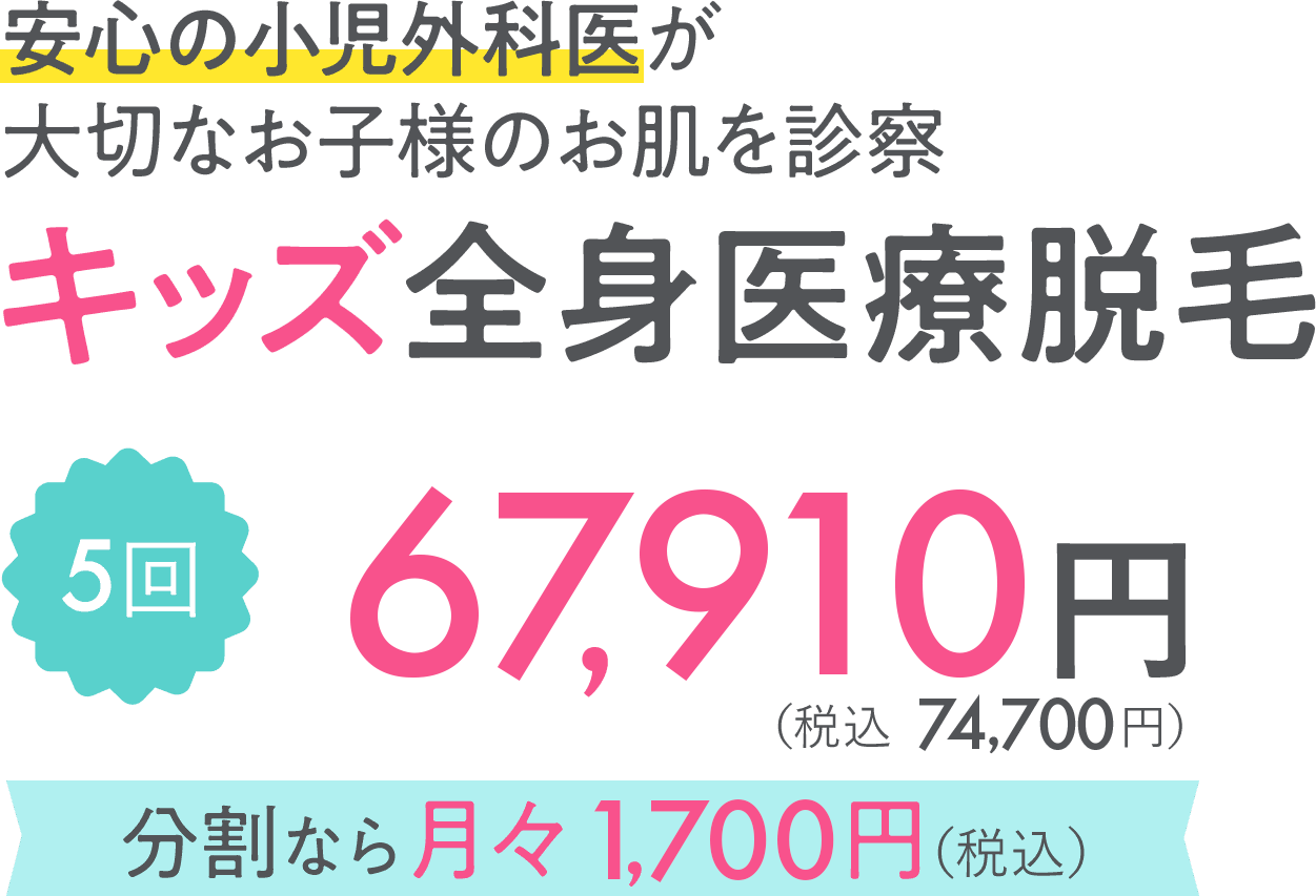 安心の小児外科医が大切なお子様のお肌を診察 キッズ全身医療脱毛 5回 44,820円(税込 49,300円)分割なら月々3,000円(税込)