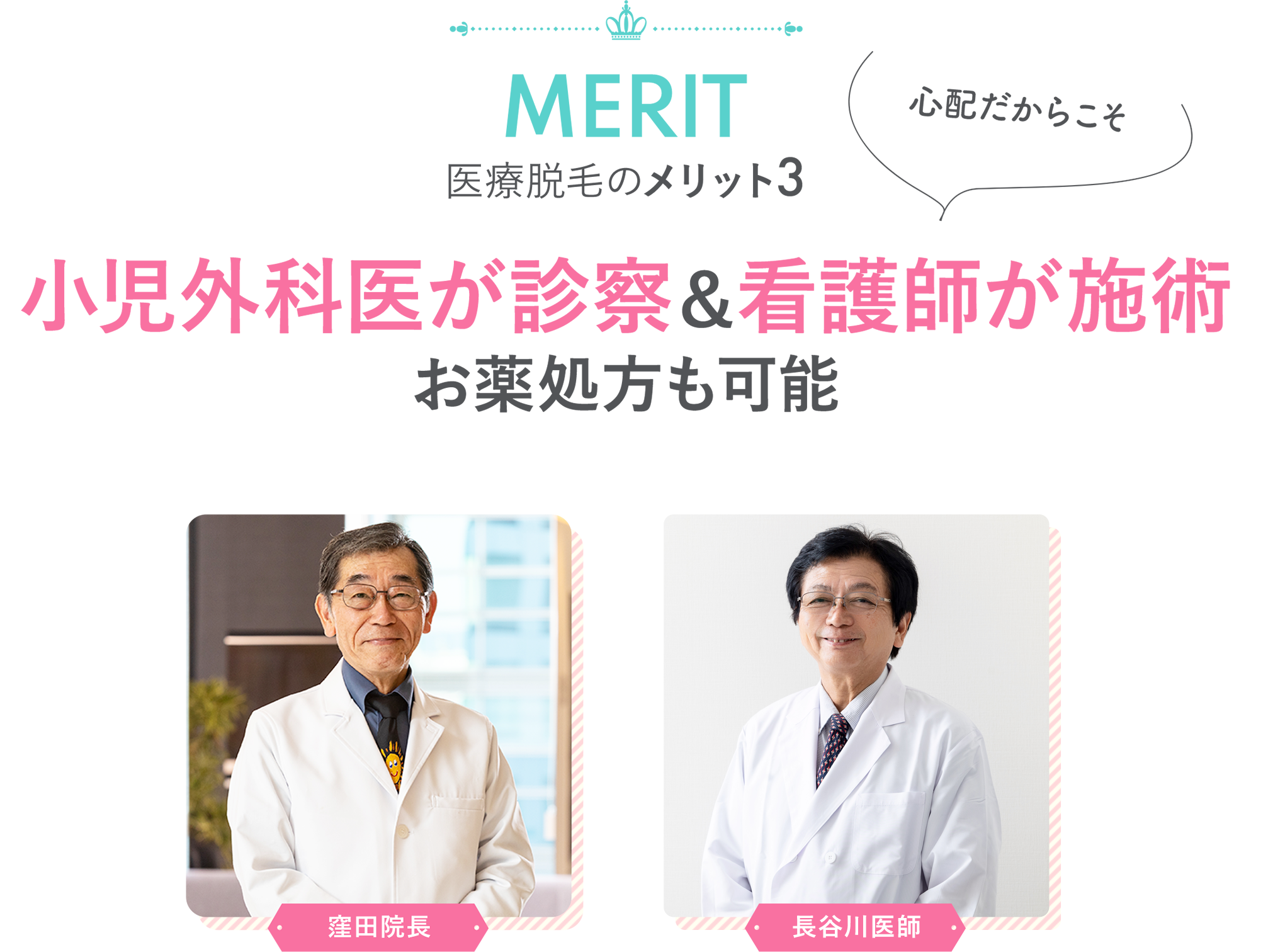 MERIT 医療脱毛のメリット3 小児外科医が診察＆看護師が施術 お薬処方も可能 心配だからこそ 窪田院長 中畠医師 青木医師 私も受けています