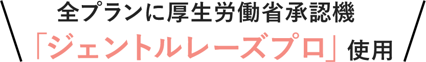 全プランに厚生労働省承認機「ジェントルレーズプロ」使用